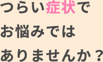 つらい症状でお悩みではありませんか？