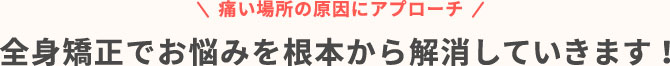 痛い場所の原因にアプローチ　全身矯正でお悩みを根本から解消していきます！